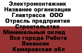 Электромонтажник › Название организации ­ Главтрасса, ООО › Отрасль предприятия ­ Строительство › Минимальный оклад ­ 1 - Все города Работа » Вакансии   . Кемеровская обл.,Прокопьевск г.